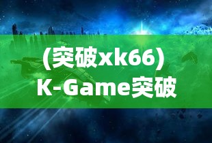 (突破xk66) K-Game突破：利用虚拟现实技术，探索未来游戏界的新风向标